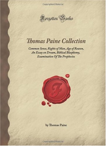 Thomas Paine Collection: Common Sense, Rights of Man, Age of Reason, An Essay on Dream, Biblical Blasphemy, Examination Of The Prophecies (Forgotten Books)