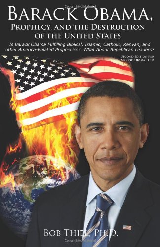 Barack Obama, Prophecy, and the Destruction of the United States: Is Barack Obama Fulfilling Biblical, Islamic, Catholic, Kenyan, and other America-Related Prophecies?  What About Republican Leaders?